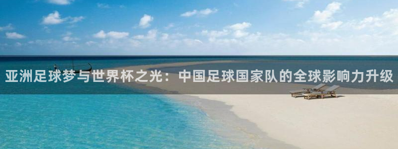 赏金国际网站：亚洲足球梦与世界杯之光：中国足球国家队的全球影响力升级