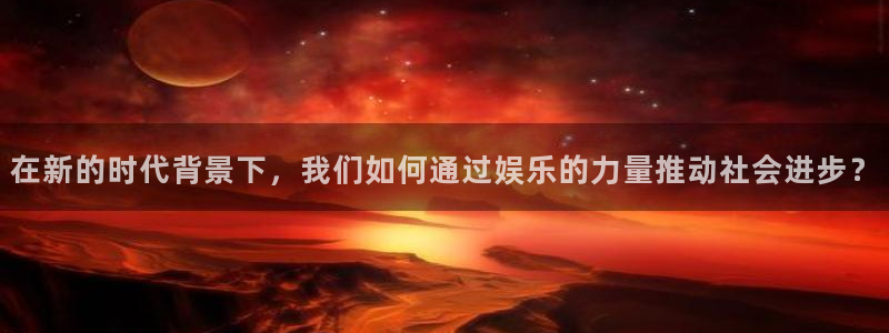 赏金国际top1：在新的时代背景下，我们如何通过娱乐的力量推动社会进步？