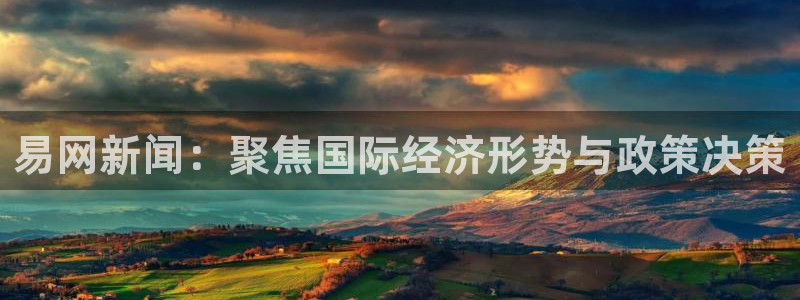 赏金国际28app下载安装：易网新闻：聚焦国际经济形势与政策决策