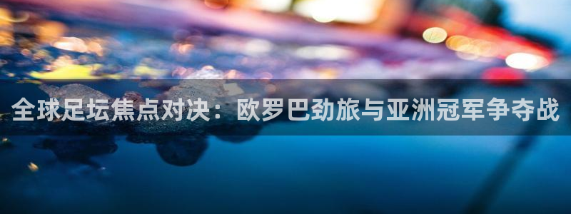 赏金游app官网：全球足坛焦点对决：欧罗巴劲旅与亚洲冠军争夺战
