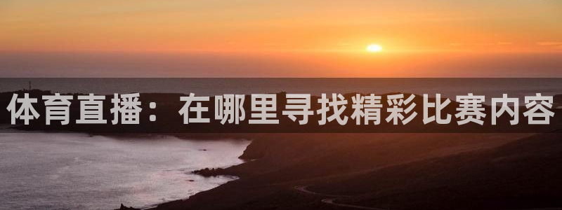 赏金国际开户要求：体育直播：在哪里寻找精彩比赛内容